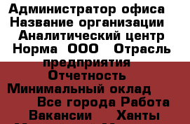 Администратор офиса › Название организации ­ Аналитический центр Норма, ООО › Отрасль предприятия ­ Отчетность › Минимальный оклад ­ 22 000 - Все города Работа » Вакансии   . Ханты-Мансийский,Мегион г.